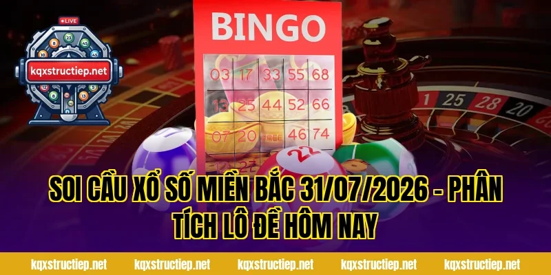 Soi Cầu Xổ Số Miền Bắc 31/07/2026 – Phân Tích Lô Đề Hôm Nay