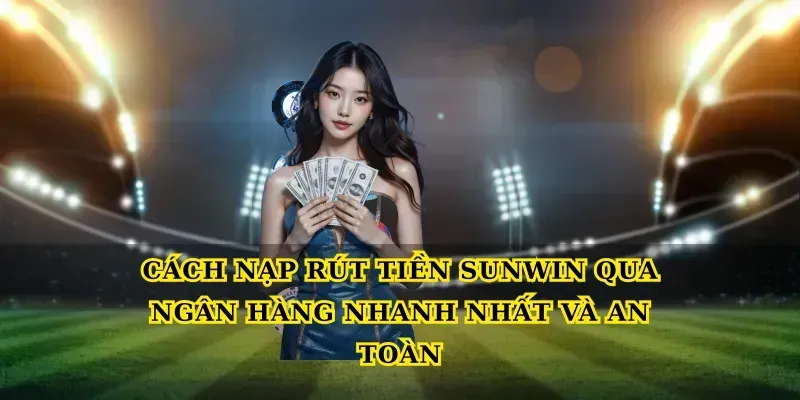 Cách Nạp Rút Tiền Sunwin Qua Ngân Hàng Nhanh Nhất Và An Toàn