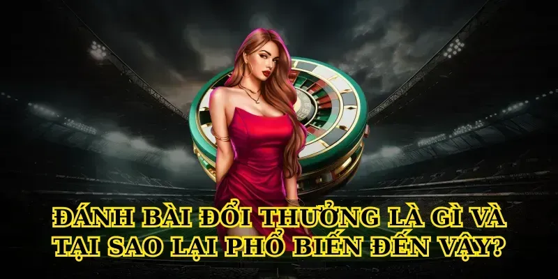 Đánh Bài Đổi Thưởng Là Gì Và Tại Sao Lại Phổ Biến Đến Vậy?
