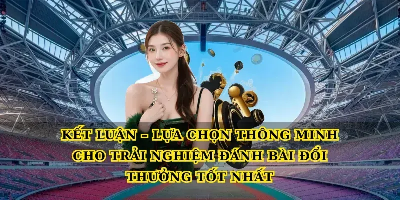 Kết Luận – Lựa Chọn Thông Minh Cho Trải Nghiệm Đánh Bài Đổi Thưởng Tốt Nhất