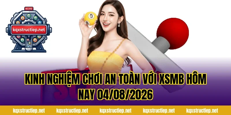 Kinh nghiệm chơi an toàn với XSMB Hôm Nay 04/08/2026