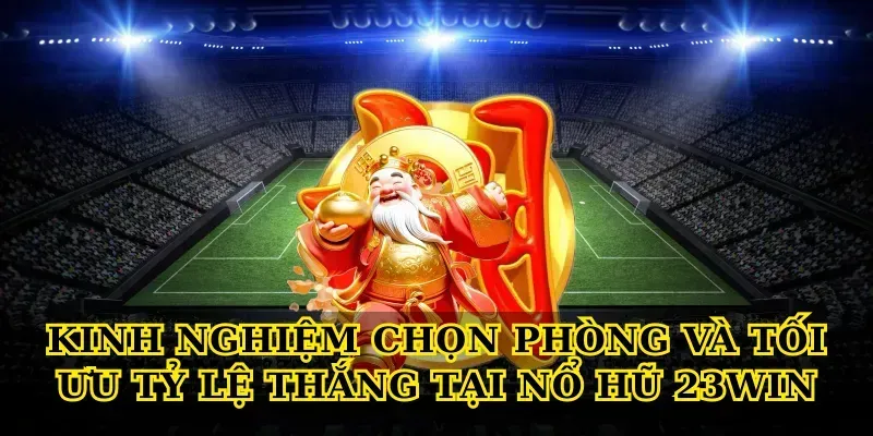 Kinh nghiệm chọn phòng và tối ưu tỷ lệ thắng tại Nổ hũ 23win
