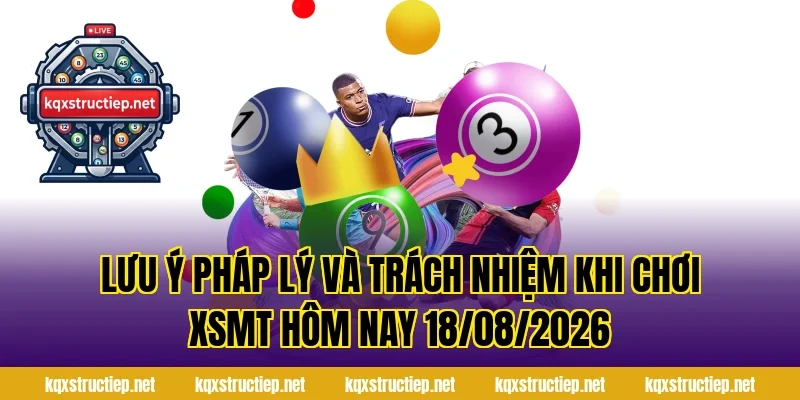 Lưu ý pháp lý và trách nhiệm khi chơi XSMT Hôm Nay 18/08/2026