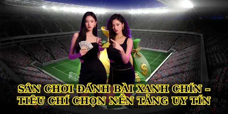 Sân Chơi Đánh Bài Xanh Chín – Tiêu Chí Chọn Nền Tảng Uy Tín